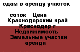 сдам в аренду участок 20 соток › Цена ­ 1 500 - Краснодарский край, Краснодар г. Недвижимость » Земельные участки аренда   